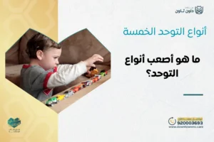 أنواع التوحد الخمسة وما هو أصعب أنواع التوحد؟